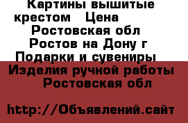 Картины вышитые крестом › Цена ­ 2 500 - Ростовская обл., Ростов-на-Дону г. Подарки и сувениры » Изделия ручной работы   . Ростовская обл.